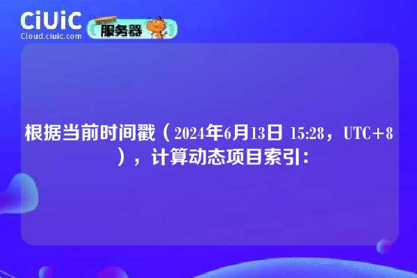 根据当前时间戳（2024年6月13日 15:28，UTC+8），计算动态项目索引：