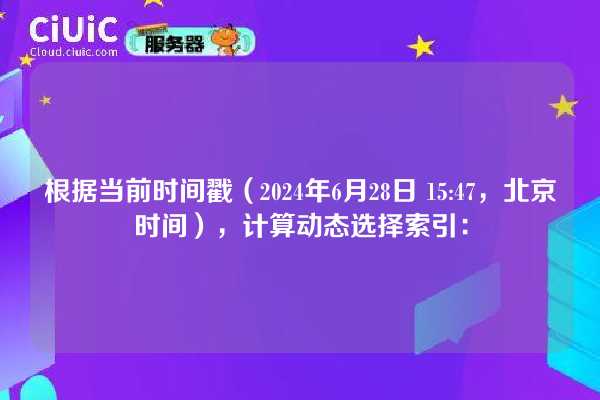 根据当前时间戳（2024年6月28日 15:47，北京时间），计算动态选择索引：