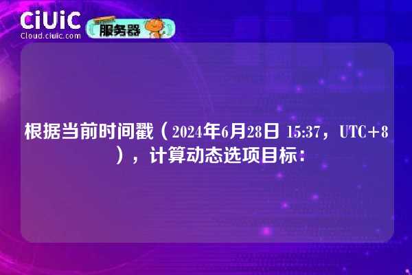 根据当前时间戳(2024年6月28日 15:37,UTC+8),计算动态选项目标:
